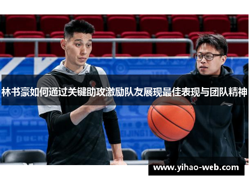 林书豪如何通过关键助攻激励队友展现最佳表现与团队精神