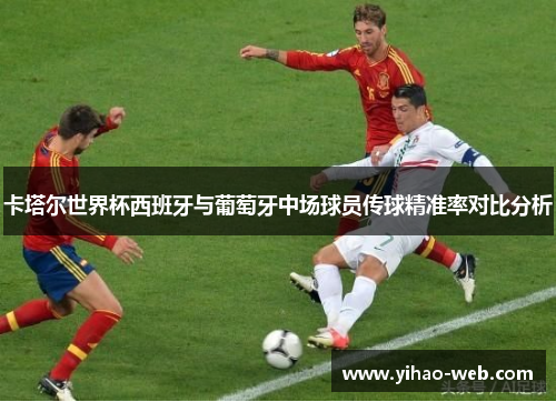卡塔尔世界杯西班牙与葡萄牙中场球员传球精准率对比分析