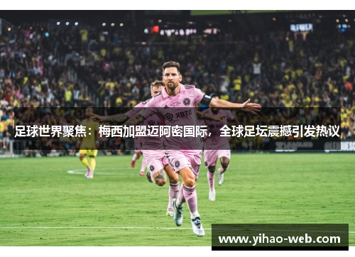 足球世界聚焦：梅西加盟迈阿密国际，全球足坛震撼引发热议