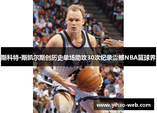 斯科特·斯凯尔斯创历史单场助攻30次纪录震撼NBA篮球界