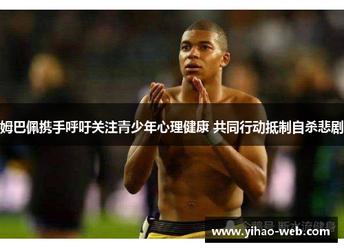 姆巴佩携手呼吁关注青少年心理健康 共同行动抵制自杀悲剧
