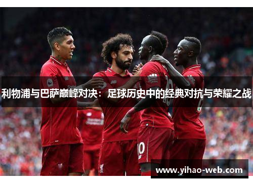利物浦与巴萨巅峰对决：足球历史中的经典对抗与荣耀之战