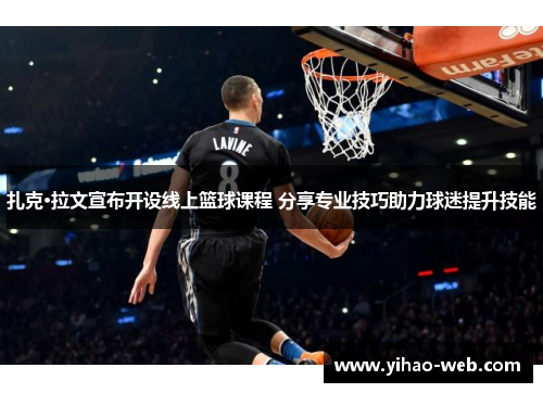 扎克·拉文宣布开设线上篮球课程 分享专业技巧助力球迷提升技能