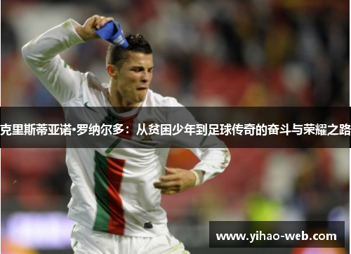 克里斯蒂亚诺·罗纳尔多：从贫困少年到足球传奇的奋斗与荣耀之路