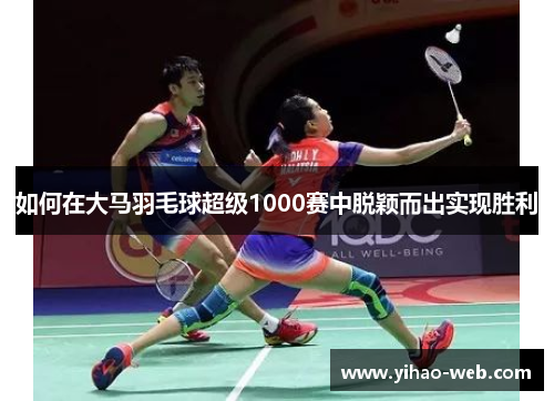 如何在大马羽毛球超级1000赛中脱颖而出实现胜利
