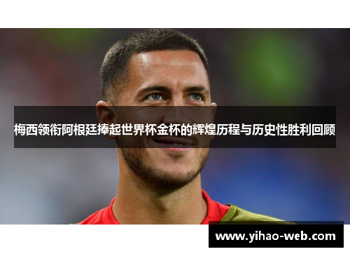 梅西领衔阿根廷捧起世界杯金杯的辉煌历程与历史性胜利回顾