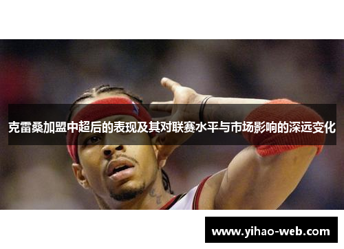 克雷桑加盟中超后的表现及其对联赛水平与市场影响的深远变化