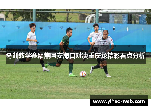 冬训教学赛聚焦国安海口对决重庆龙精彩看点分析