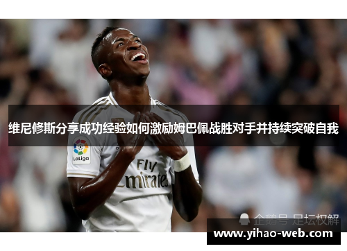 维尼修斯分享成功经验如何激励姆巴佩战胜对手并持续突破自我