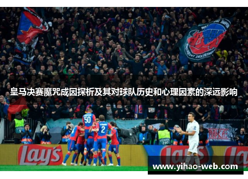 皇马决赛魔咒成因探析及其对球队历史和心理因素的深远影响