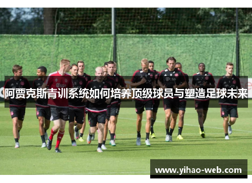 阿贾克斯青训系统如何培养顶级球员与塑造足球未来
