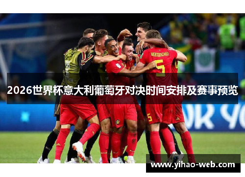 2026世界杯意大利葡萄牙对决时间安排及赛事预览