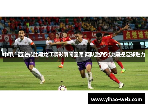 中甲广西逆转胜黑龙江精彩瞬间回顾 两队激烈对决展现足球魅力