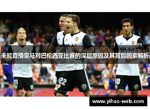 未能直播皇马对巴伦西亚比赛的深层原因及其背后因素解析